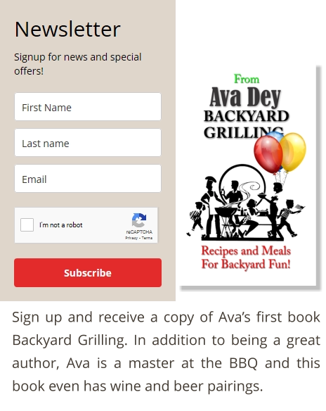 Sign up and receive a copy of Ava’s first book Backyard Grilling. In addition to being a great author, Ava is a master at the BBQ and this book even has wine and beer pairings.