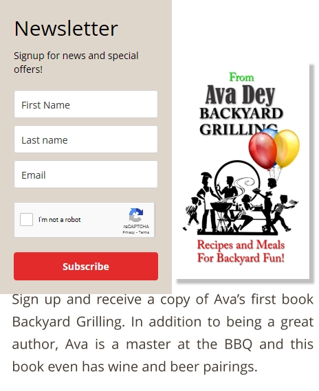Sign up and receive a copy of Ava’s first book Backyard Grilling. In addition to being a great author, Ava is a master at the BBQ and this book even has wine and beer pairings.
