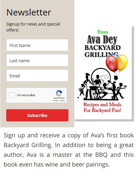 Sign up and receive a copy of Ava’s first book Backyard Grilling. In addition to being a great author, Ava is a master at the BBQ and this book even has wine and beer pairings.