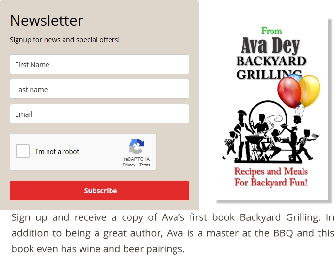 Sign up and receive a copy of Ava’s first book Backyard Grilling. In addition to being a great author, Ava is a master at the BBQ and this book even has wine and beer pairings.