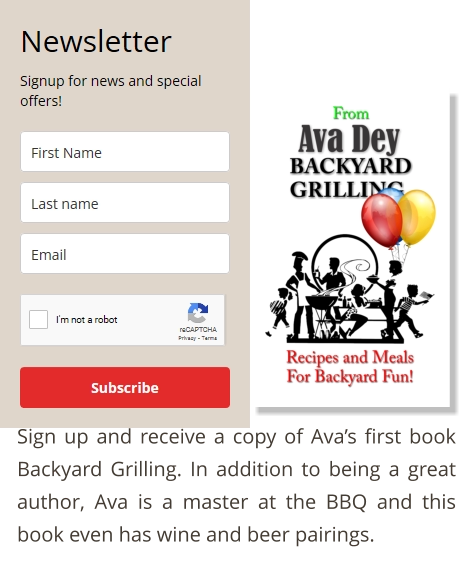 Sign up and receive a copy of Ava’s first book Backyard Grilling. In addition to being a great author, Ava is a master at the BBQ and this book even has wine and beer pairings.
